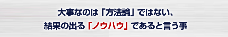 大事なのは「方法論」ではない、結果の出る「ノウハウ」であると言う事