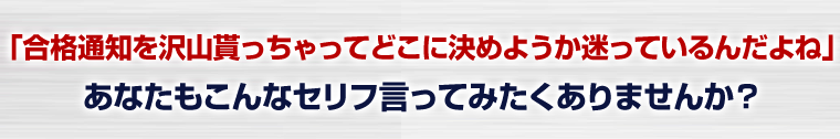 「合格通知を沢山貰っちゃってどこに決めようか迷っているんだよね」あなたもこんなセリフ言ってみたくありませんか?