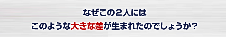 なぜこの2人にはこのような大きな差が生まれたのでしょうか?