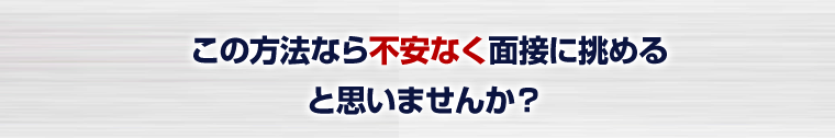 この方法なら不安なく面接に挑めると思いませんか?