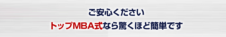 ご安心くださいトップMBA式なら驚くほど簡単です
